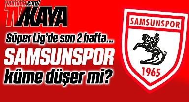 Samsunspor Küme Düşer Mi? İşte Trendyol Süper Lig'in Son 2 Haftasının Değerlendirmesi