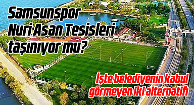 Samsunspor Nuri Asan Tesisleri Taşınacak Mı?